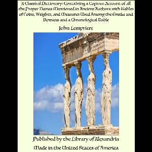A Classical Dictionary: Containing a Copious Account of all the Proper Names Mentioned in Ancient Authors with Tables of Coins, Weights, and Measures Used Among the Greeks and Romans and a Chronological Table