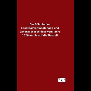 Die Böhmischen Landtagsverhandlungen und Landtagsbeschlüsse vom Jahre 1526 an bis auf die Neuzeit