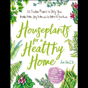 Houseplants for a Healthy Home 50 Indoor Plants to Help You Breathe Better, Sleep Better, and Feel Better All Year Round