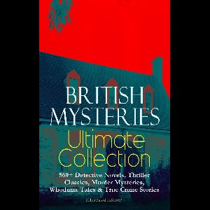 BRITISH MYSTERIES Ultimate Collection: 560+ Detective Novels, Thriller Classics, Murder Mysteries, Whodunit Tales & True Crime Stories (Illustrated Edition)
