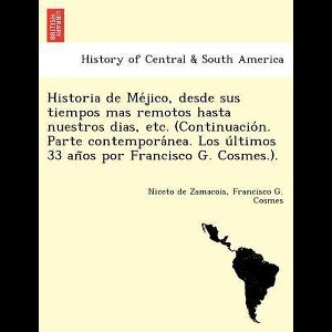 Historia de Méjico, desde sus tiempos mas remotos hasta nuestros dias, etc. (Continuación. Parte contemporánea. Los últimos 33 años por Francisco G. Cosmes.).