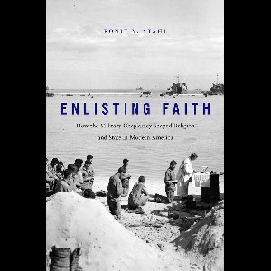 Enlisting Faith - How the Military Chaplaincy Shaped Religion and State in Modern America