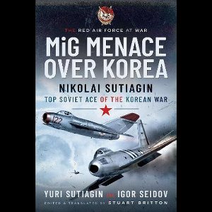 MIG Menace Over Korea: The Story of Soviet Fighter Ace Nicolai Sutiagian