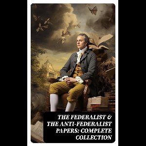The Federalist & The Anti-Federalist Papers: Complete Collection