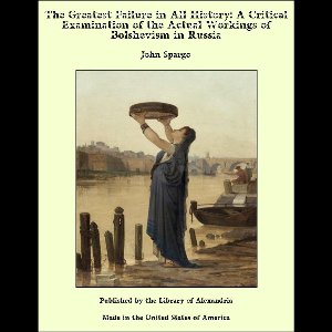 The Greatest Failure in All History: A Critical Examination of the Actual Workings of Bolshevism in Russia