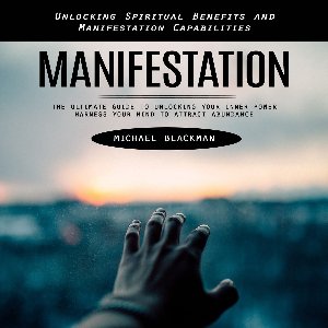 Manifestation: Unlocking Spiritual Benefits and Manifestation Capabilities (The Ultimate Guide to Unlocking Your Inner Power Harness Your Mind to Attract Abundance)