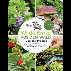 Wilde Ernte aus dem Wald - 40 essbare Pflanzen - einfache Bestimmung, kompaktes Wissen und leckere Rezepte