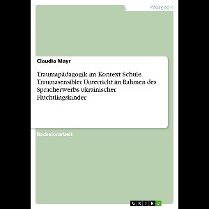 Traumapädagogik im Kontext Schule. Traumasensibler Unterricht im Rahmen des Spracherwerbs ukrainischer Flüchtlingskinder
