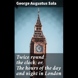 Twice round the clock; or, The hours of the day and night in London