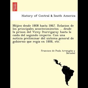 Méjico desde 1808 hasta 1867. Relacion de los principales acontecimientos ... desde la prison del Virey Iturrigaray hasta la caida del segundo imperio. Con una noticia preliminar del sistema general de gobierno que regia en 1808, etc.