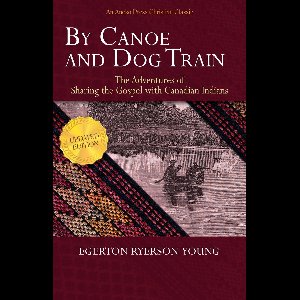 By Canoe and Dog Train - The Adventures of Sharing the Gospel with Canadian Indians (Updated Edition. Includes Original Illustrations.)