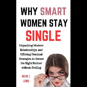 Why Smart Women Stay Single: Unpacking Modern Relationships and Offering Practical Strategies to Attract the Right Partner without Settling