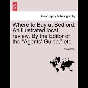 Where to Buy at Bedford. an Illustrated Local Review. by the Editor of the Agents' Guide, Etc.
