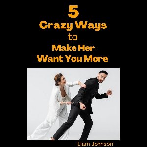 5 Crazy Ways to Make Her Want You More