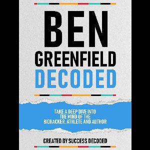 Ben Greenfields Decoded – Take A Deep Dive Into The Mind Of The Biohacker, Athlete And Author