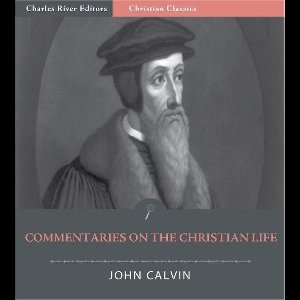 John Calvins Commentaries on the Christian Life (Illustrated Edition)