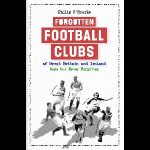 Forgotten Football Clubs of Great Britain and Ireland