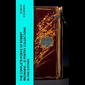 The Complete Poems of Robert Browning - 22 Poetry Collections in One Edition