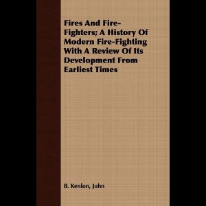 Fires And Fire-Fighters; A History Of Modern Fire-Fighting With A Review Of Its Development From Earliest Times