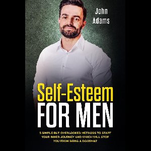 Self-Esteem for Men: 5 Simple But Overlooked Methods to Start an Inner Journey and Which Will Stop You Being a Doormat
