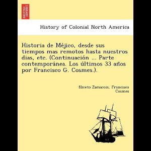 Historia de Méjico, desde sus tiempos mas remotos hasta nuestros dias, etc. (Continuación ... Parte contemporánea. Los últimos 33 años por Francisco G. Cosmes.).