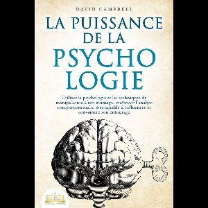 La puissance de la psychologie: utiliser la psychologie et les techniques de manipulation à son avantage, maîtriser l'analyse comportementale, être capable d'influencer et convaincre son entourage
