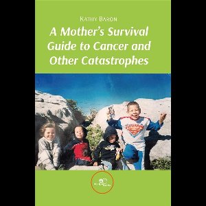 A Mother’s Survival Guide to Cancer and Other Catastrophes