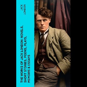 The Works of Jack London: Novels, Short Stories, Poems, Plays, Memoirs & Essays