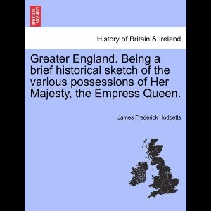 Greater England. Being a Brief Historical Sketch of the Various Possessions of Her Majesty, the Empress Queen.