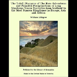 The Totall Discourse of The Rare Adventures and Painefull Peregrinations of Long Nineteene Yeares Travayles from Scotland to the Most Famous Kingdomes in Europe, Asia and Affrica