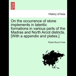 On the Occurrence of Stone Implements in Lateritic Formations in Various Parts of the Madras and North Arcot Districts. [With a Appendix and Plates.]