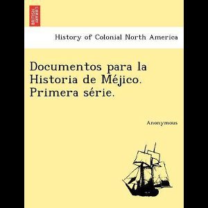 Documentos Para La Historia de Me Jico. Primera Se Rie.