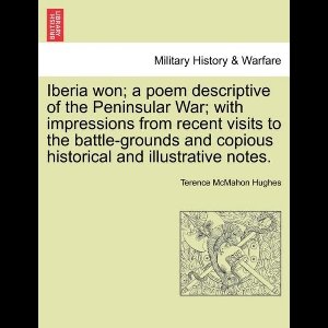 Iberia Won; A Poem Descriptive of the Peninsular War; With Impressions from Recent Visits to the Battle-Grounds and Copious Historical and Illustrative Notes.