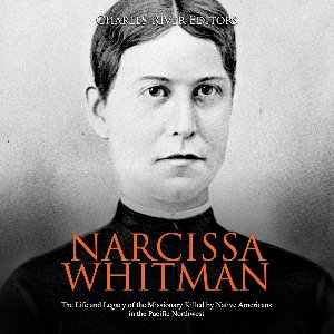 Narcissa Whitman: The Life and Legacy of the Missionary Killed by Native Americans in the Pacific Northwest