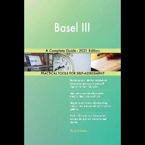 Basel III A Complete Guide - 2021 Edition