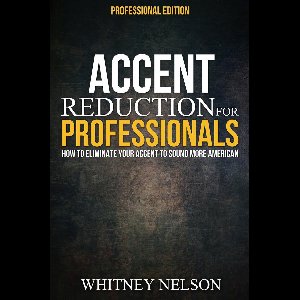 Accent Reduction For Professionals: How to Eliminate Your Accent to Sound More American