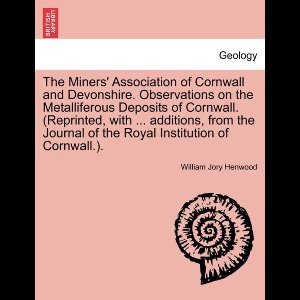 The Miners' Association of Cornwall and Devonshire. Observations on the Metalliferous Deposits of Cornwall. (Reprinted, with ... Additions, from the Journal of the Royal Institution of Cornwall.).