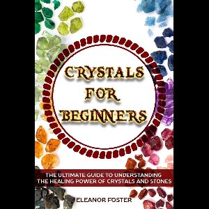 Crystals for Beginners: the Ultimate Guide to Understand the Healing Power of Crystals and Stones