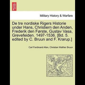 De tre nordiske Rigers Historie under Hans, Christiern den Anden, Frederik den Første, Gustav Vasa, Grevefeiden. 1497-1536. [Bd. 5. edited by C. Bruun and F. Krarup.] Forste Bind.