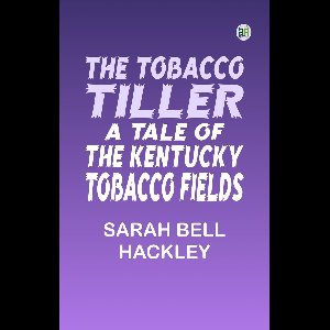 The Tobacco Tiller A Tale of the Kentucky Tobacco Fields