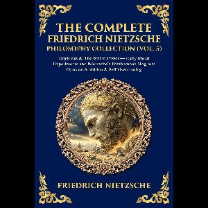 The Library of Alexandria 450 - The Complete Friedrich Nietzsche Philosophy Collection (Vol. 5)