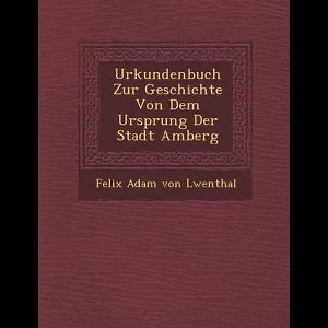 Urkundenbuch Zur Geschichte Von Dem Ursprung Der Stadt Amberg