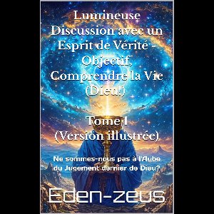 Lumineuse Discussion avec un Esprit de Vérité - Objectif, Comprendre la Vie (Dieu!) - T1 Version illustrée