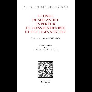Textes littéraires français - Le Livre de Alixandre empereur de Constentinoble et de Cligés son filz : roman en prose du XVe siècle
