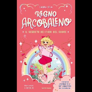 Regno Arcobaleno. Il segreto dei fiori del cuore