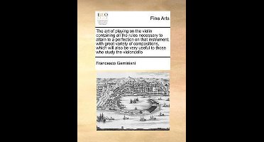 The Art of Playing on the Violin Containing All the Rules Necessary to Attain to a Perfection on That Instrument, with Great Variety of Compositions, Which Will Also Be Very Useful to Those Who Study the Violoncello