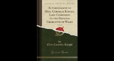 Autobiography of Miss. Cornelia Knight, Lady Companion to the Princess Charlotte of Wales, Vol. 2 of 2 (Classic Reprint)