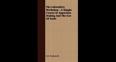 The Laboratory Workshop - A Simple Course In Apparatus Making And The Use Of Tools