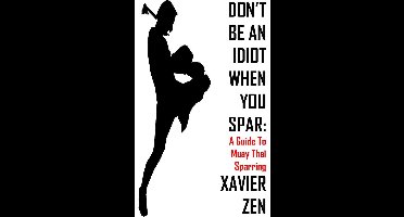 Don't Be An Idiot When You Spar 1 - Don't Be An Idiot When You Spar: A Guide To Muay Thai Sparring