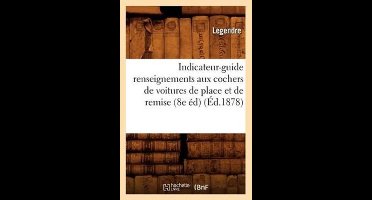 Histoire- Indicateur-Guide Renseignements Aux Cochers de Voitures de Place Et de Remise (8e Éd) (Éd.1878)